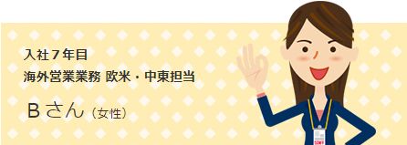 社員紹介2 : 入社７年目 海外営業業務 欧米・中東担当 Bさん